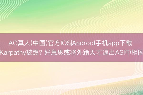 AG真人(中国)官方IOS|Android手机app下载 Karpathy被踢? 好意思或将外籍天才逼出ASI中枢圈