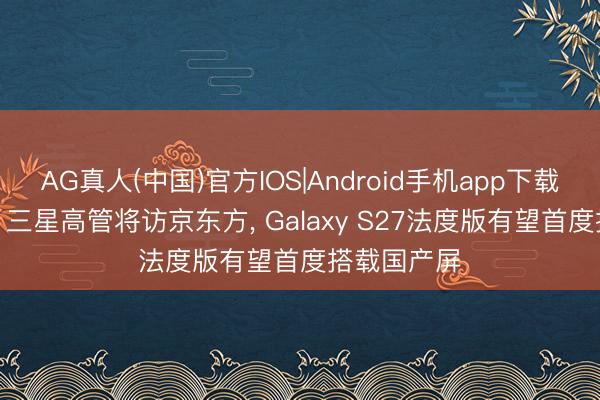 AG真人(中国)官方IOS|Android手机app下载 龙套表情! 三星高管将访京东方， Galaxy S27法度版有望首度搭载国产屏