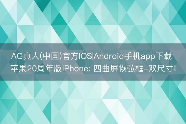 AG真人(中国)官方IOS|Android手机app下载 苹果20周年版iPhone: 四曲屏恢弘框+双尺寸!