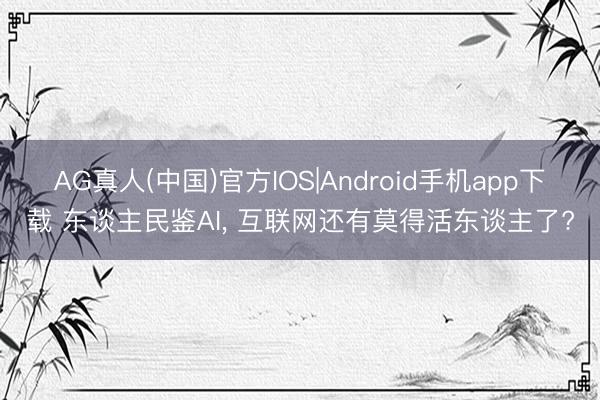 AG真人(中国)官方IOS|Android手机app下载 东谈主民鉴AI， 互联网还有莫得活东谈主了?