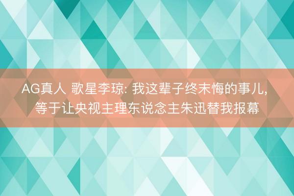 AG真人 歌星李琼: 我这辈子终末悔的事儿， 等于让央视主理东说念主朱迅替我报幕