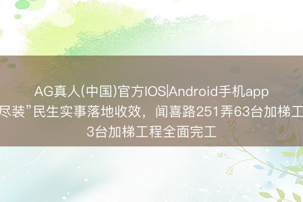 AG真人(中国)官方IOS|Android手机app下载 “应装尽装”民生实事落地收效,闻喜路251弄63台加梯工程全面完工