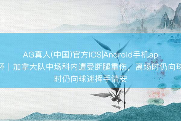 AG真人(中国)官方IOS|Android手机app下载 全国杯|加拿大队中场科内遭受断腿重伤,离场时仍向球迷挥手请安