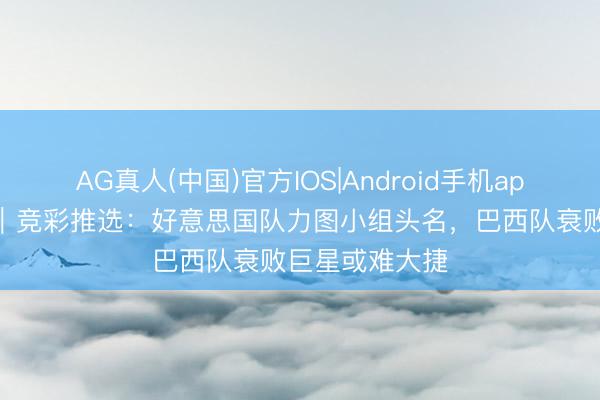 AG真人(中国)官方IOS|Android手机app下载 宇宙杯|竞彩推选:好意思国队力图小组头名,巴西队衰败巨星或难大捷