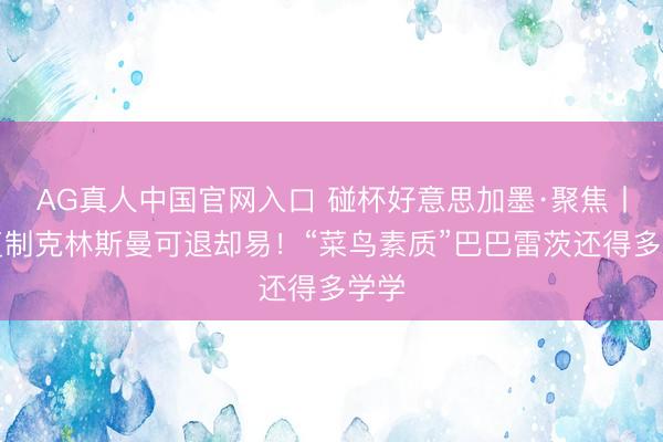 AG真人中国官网入口 碰杯好意思加墨·聚焦丨想复制克林斯曼可退却易!“菜鸟素质”巴巴雷茨还得多学学