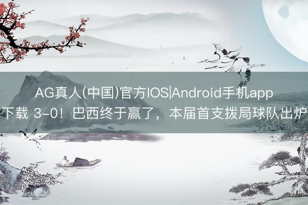 AG真人(中国)官方IOS|Android手机app下载 3-0！巴西终于赢了，本届首支拨局球队出炉