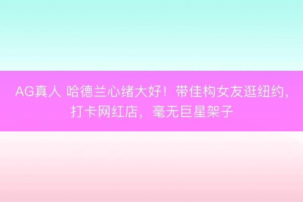 AG真人 哈德兰心绪大好！带佳构女友逛纽约，打卡网红店，毫无巨星架子