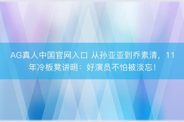 AG真人中国官网入口 从孙亚亚到乔素清,11年冷板凳讲明:好演员不怕被淡忘!